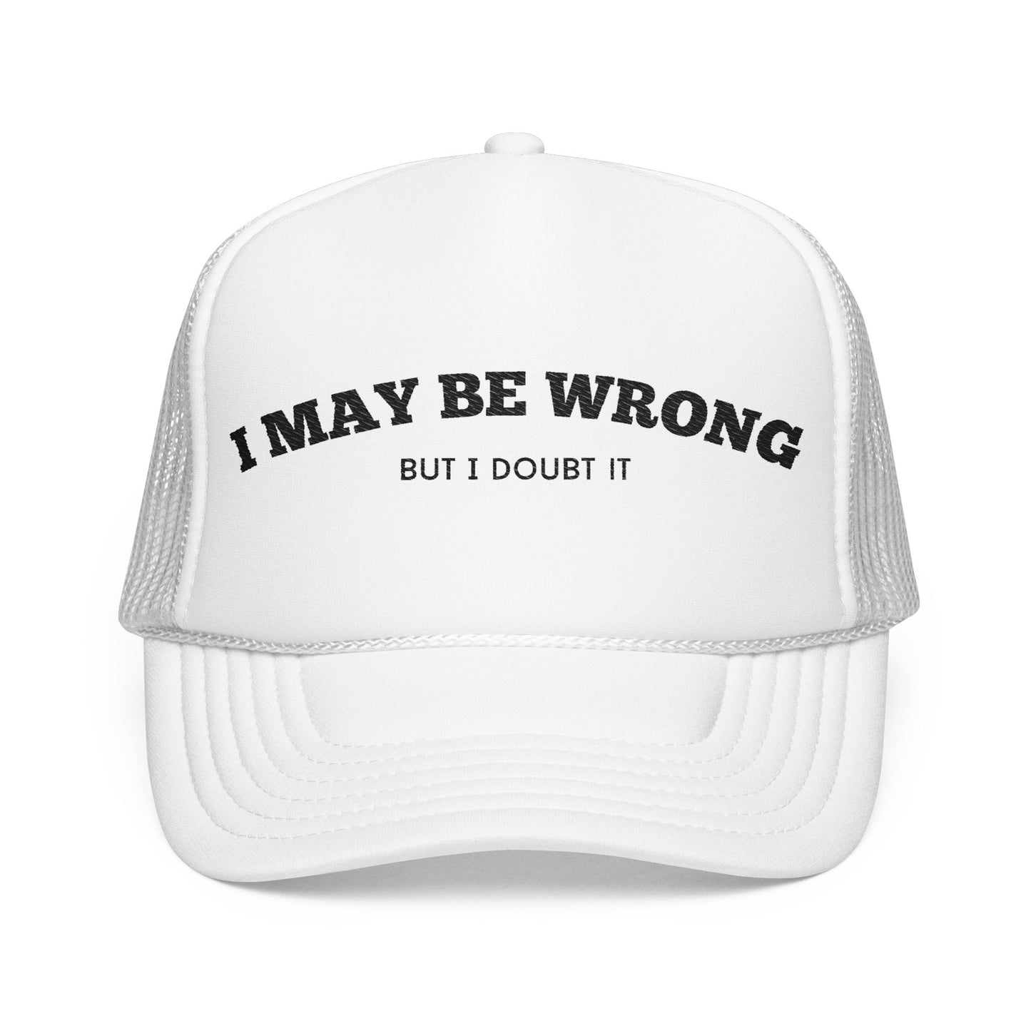 I May Be Wrong, but I Doubt it - Embroidered Foam Trucker Hat