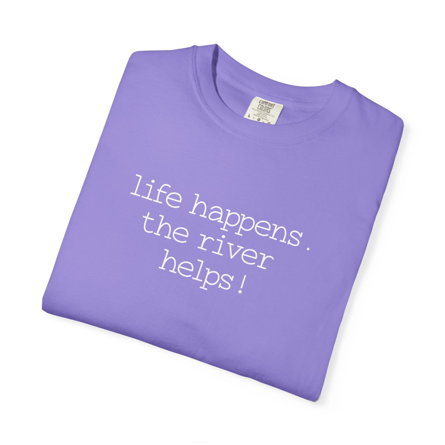 Life Happens. The River Helps- Comfort Colors